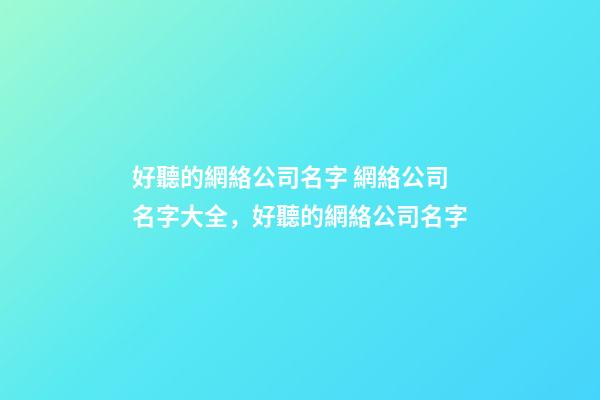 好聽的網絡公司名字 網絡公司名字大全，好聽的網絡公司名字-第1張-公司起名-玄機派